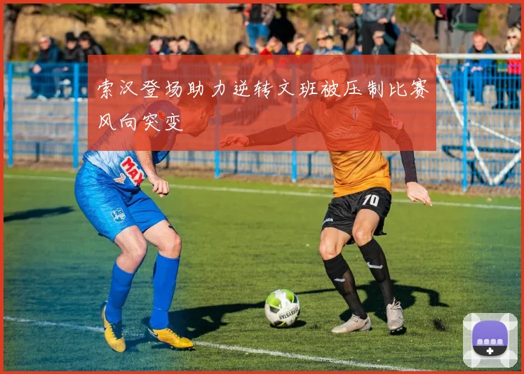 索汉登场助力逆转文班被压制比赛风向突变