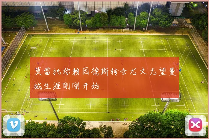 莫雷托称赖因德斯转会尤文无望曼城生涯刚刚开始
