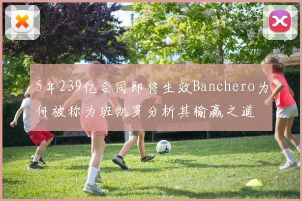 5年239亿合同即将生效Banchero为何被称为班凯罗分析其输赢之道
