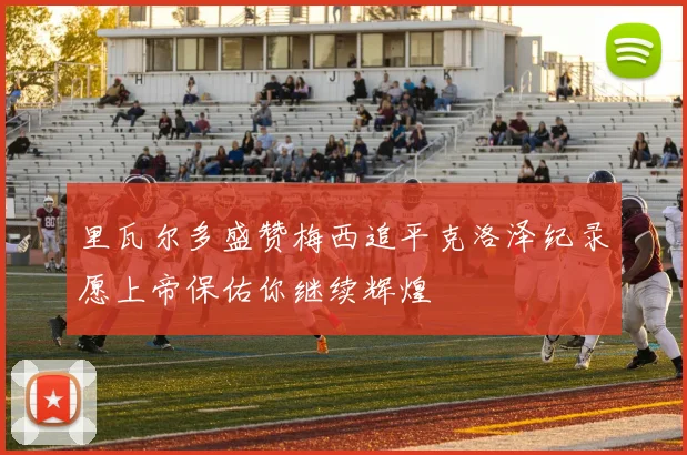 里瓦尔多盛赞梅西追平克洛泽纪录愿上帝保佑你继续辉煌