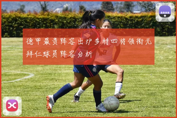 德甲最贵阵容出炉多特四将领衔无拜仁球员阵容分析
