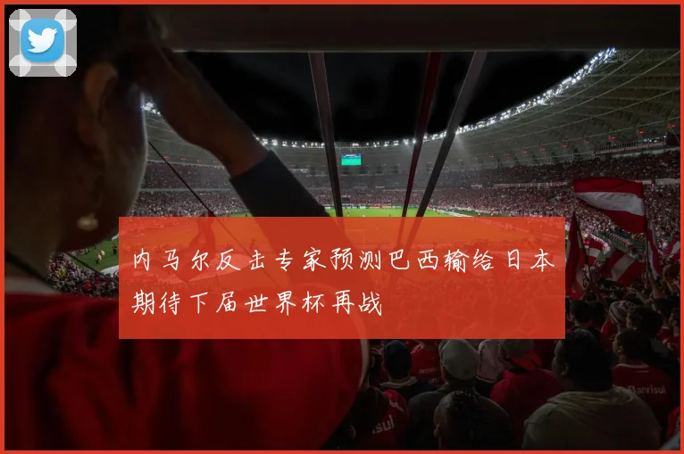 内马尔反击专家预测巴西输给日本期待下届世界杯再战