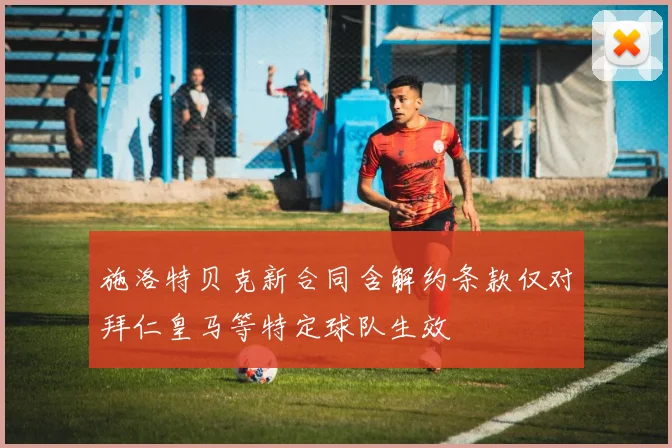 施洛特贝克新合同含解约条款仅对拜仁皇马等特定球队生效