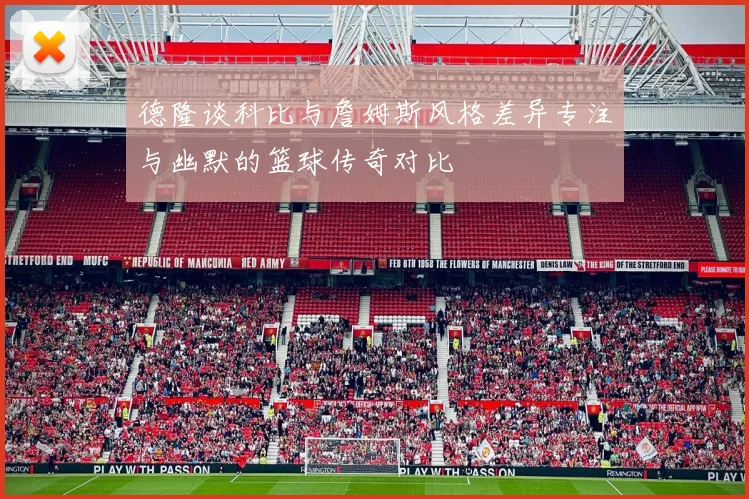 德隆谈科比与詹姆斯风格差异专注与幽默的篮球传奇对比