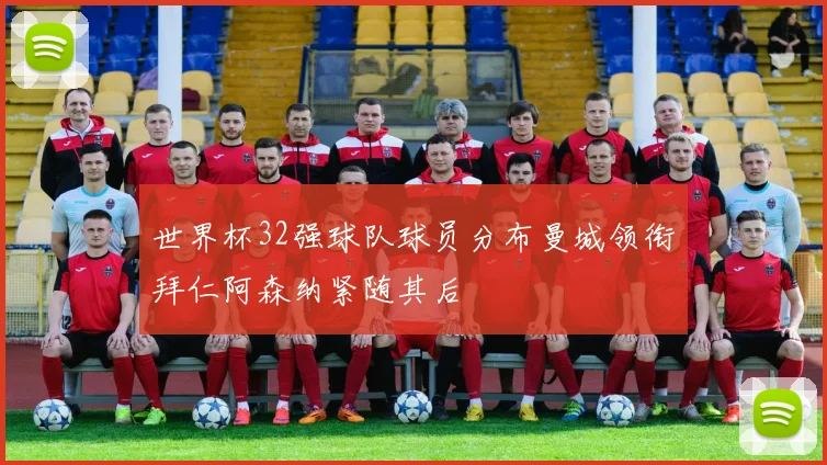 世界杯32强球队球员分布曼城领衔拜仁阿森纳紧随其后