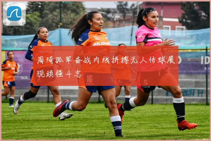 周琦孤军奋战内线拼搏无人传球展现顽强斗志
