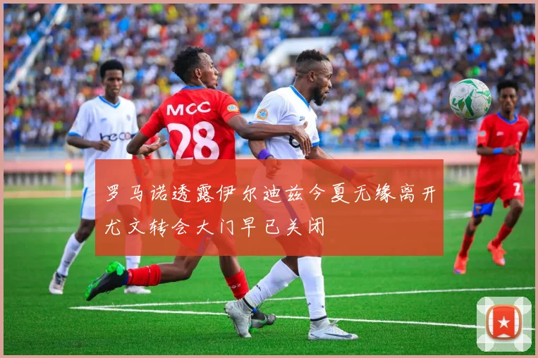 罗马诺透露伊尔迪兹今夏无缘离开尤文转会大门早已关闭