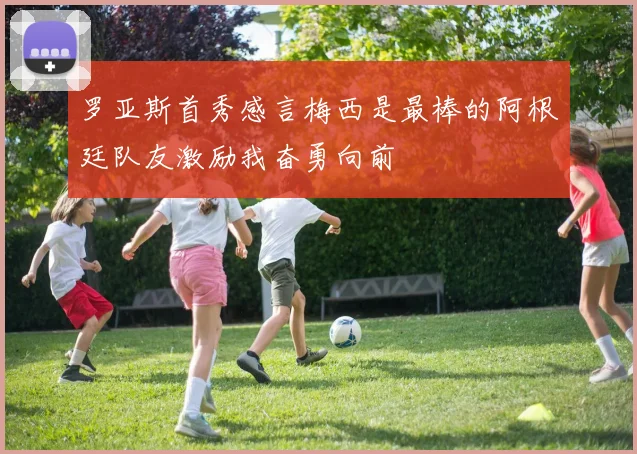 罗亚斯首秀感言梅西是最棒的阿根廷队友激励我奋勇向前