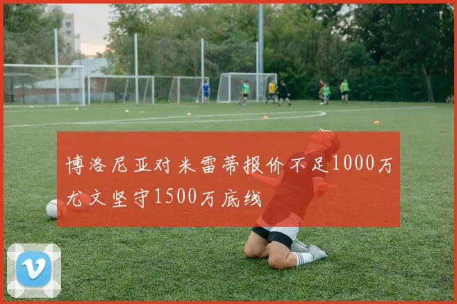 博洛尼亚对米雷蒂报价不足1000万尤文坚守1500万底线