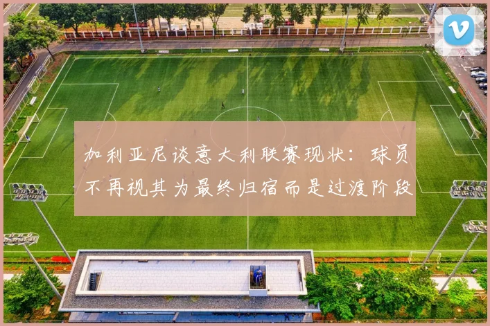 加利亚尼谈意大利联赛现状：球员不再视其为最终归宿而是过渡阶段