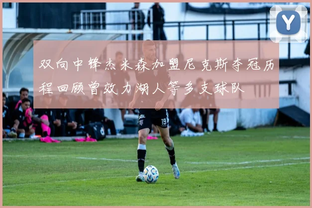 双向中锋杰米森加盟尼克斯夺冠历程回顾曾效力湖人等多支球队