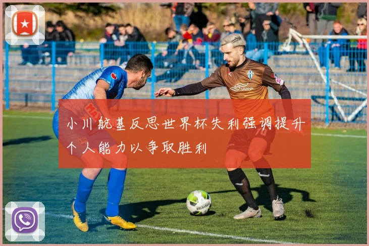 小川航基反思世界杯失利强调提升个人能力以争取胜利