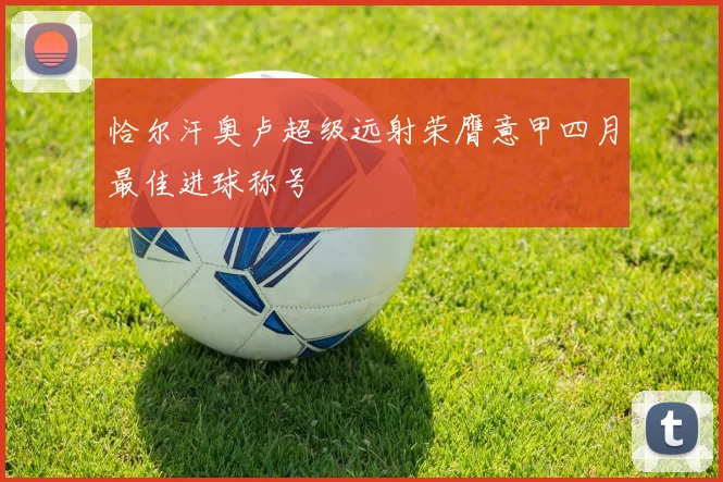 恰尔汗奥卢超级远射荣膺意甲四月最佳进球称号