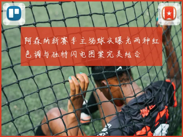 阿森纳新赛季主场球衣曝光两种红色调与独特闪电图案完美结合