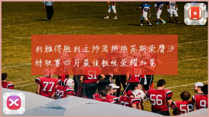 利雅得胜利主帅若热热苏斯荣膺沙特联赛四月最佳教练荣耀加冕