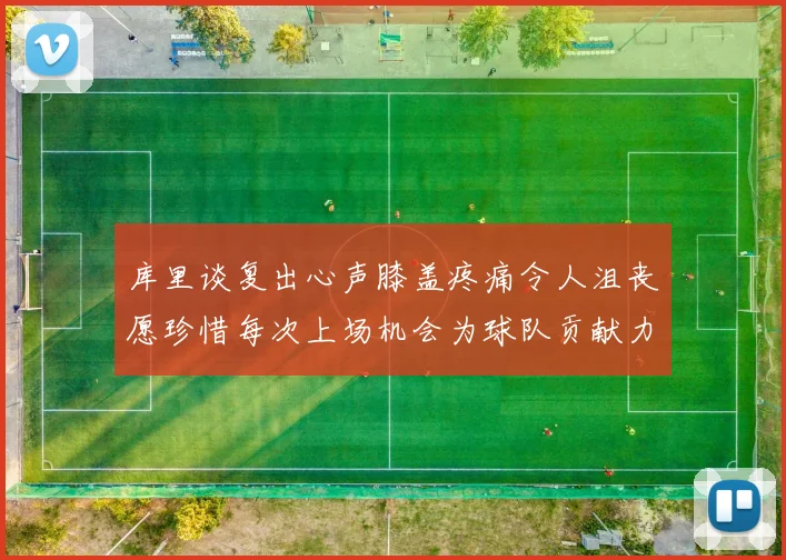 库里谈复出心声膝盖疼痛令人沮丧愿珍惜每次上场机会为球队贡献力量