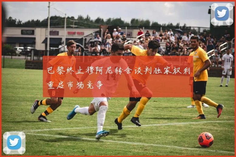 巴黎终止穆阿尼转会谈判独家权利重启市场竞争