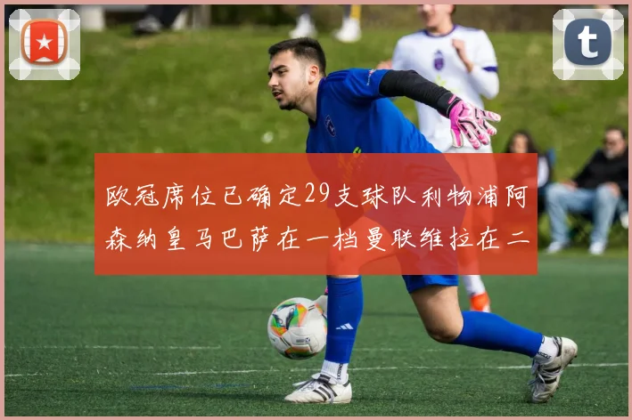 欧冠席位已确定29支球队利物浦阿森纳皇马巴萨在一档曼联维拉在二档