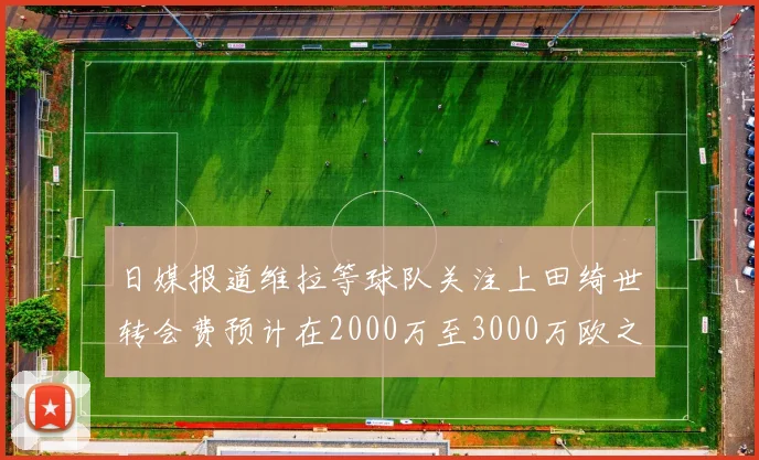 日媒报道维拉等球队关注上田绮世转会费预计在2000万至3000万欧之间