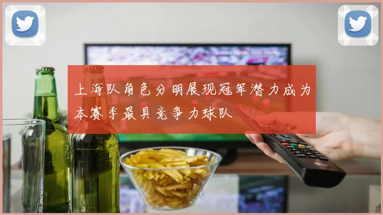上海队角色分明展现冠军潜力成为本赛季最具竞争力球队