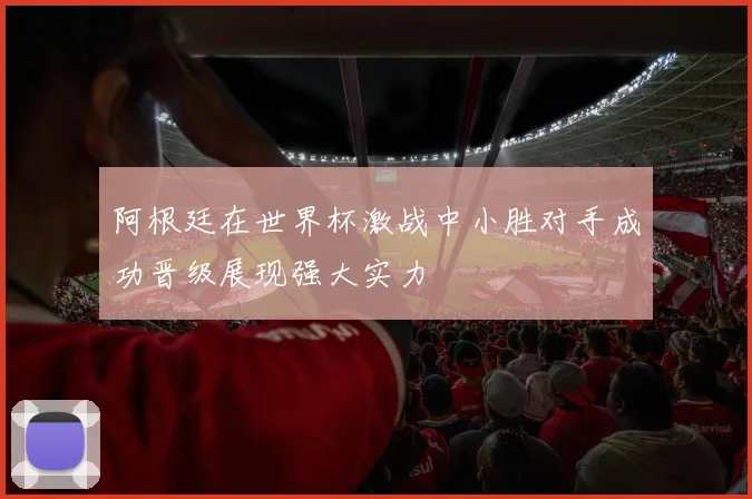 阿根廷在世界杯激战中小胜对手成功晋级展现强大实力