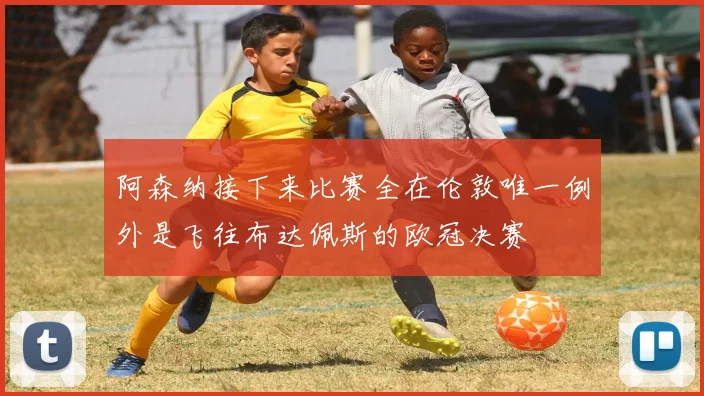 阿森纳接下来比赛全在伦敦唯一例外是飞往布达佩斯的欧冠决赛