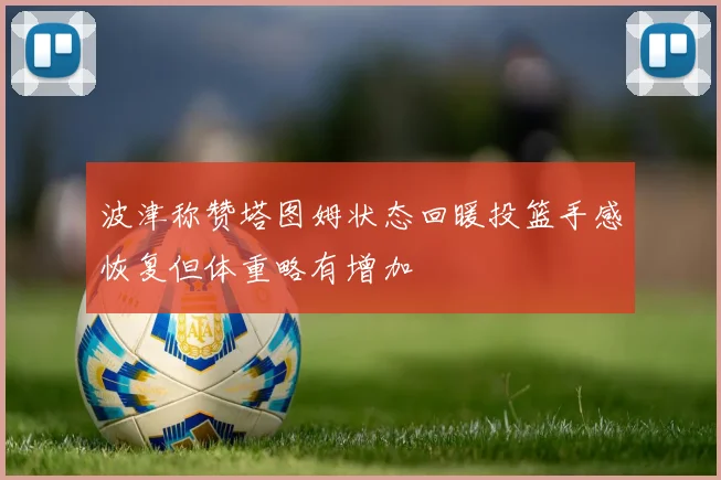 波津称赞塔图姆状态回暖投篮手感恢复但体重略有增加