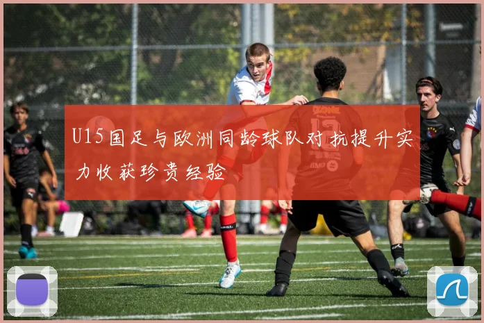 U15国足与欧洲同龄球队对抗提升实力收获珍贵经验
