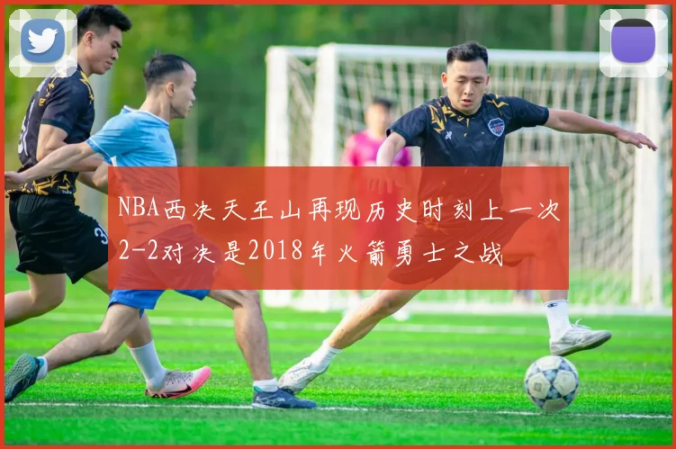 NBA西决天王山再现历史时刻上一次2-2对决是2018年火箭勇士之战