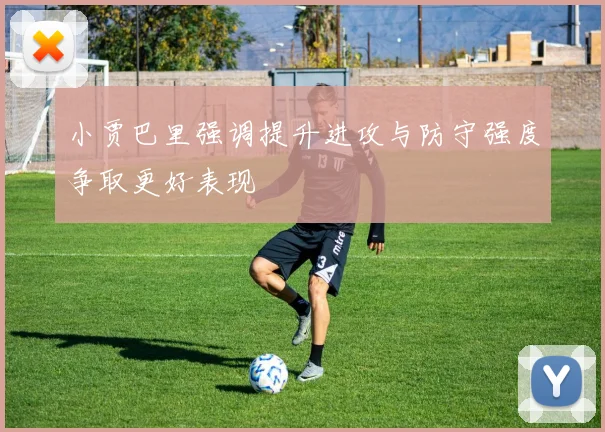 小贾巴里强调提升进攻与防守强度争取更好表现